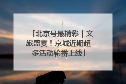 北京号最精彩｜文旅盛宴！京城近期超多活动轮番上线