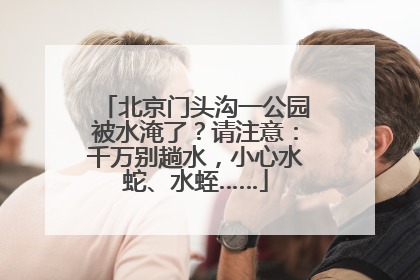 北京门头沟一公园被水淹了？请注意：千万别趟水，小心水蛇、水蛭……