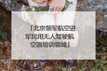 北京领军航空进军民用无人驾驶航空器培训领域