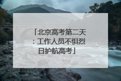 北京高考第二天：工作人员不惧烈日护航高考