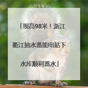 坝高98米！浙江衢江抽水蓄能电站下水库顺利蓄水