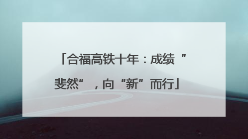 合福高铁十年：成绩“斐然”，向“新”而行