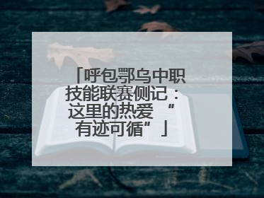 呼包鄂乌中职技能联赛侧记：这里的热爱 “有迹可循”