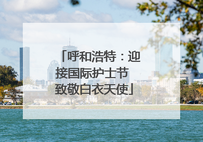 呼和浩特：迎接国际护士节 致敬白衣天使