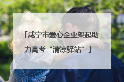 咸宁市爱心企业架起助力高考“清凉驿站”