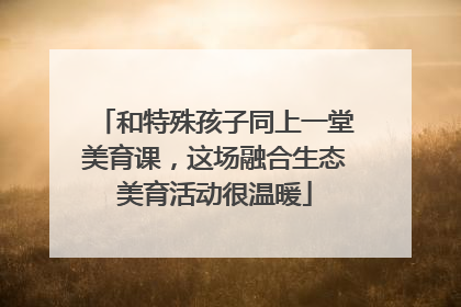 和特殊孩子同上一堂美育课，这场融合生态美育活动很温暖