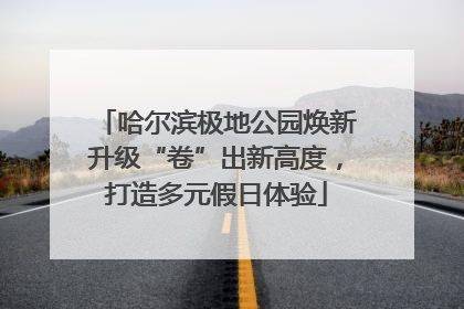 哈尔滨极地公园焕新升级“卷”出新高度，打造多元假日体验