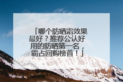 哪个防晒霜效果最好？推荐公认好用的防晒第一名，霸占回购榜首！