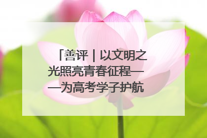 善评｜以文明之光照亮青春征程——为高考学子护航新时代成长之路