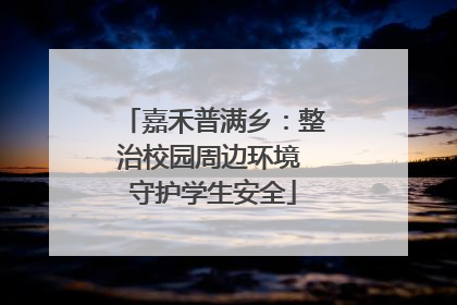 嘉禾普满乡：整治校园周边环境 守护学生安全