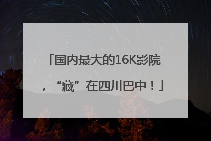 国内最大的16K影院，“藏”在四川巴中！