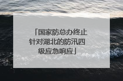 国家防总办终止针对湖北的防汛四级应急响应