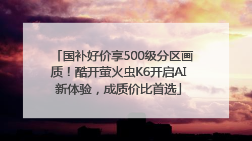国补好价享500级分区画质！酷开萤火虫K6开启AI新体验，成质价比首选