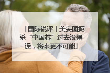 国际锐评丨美妄图扼杀“中国芯”过去没得逞，将来更不可能
