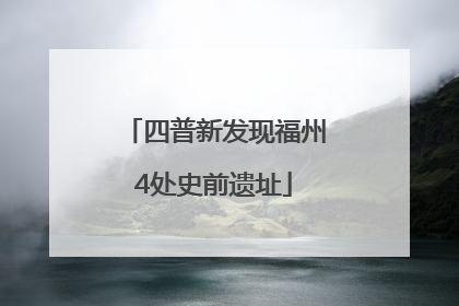四普新发现福州4处史前遗址
