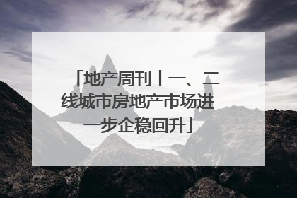 地产周刊丨一、二线城市房地产市场进一步企稳回升