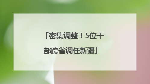 密集调整！5位干部跨省调任新疆