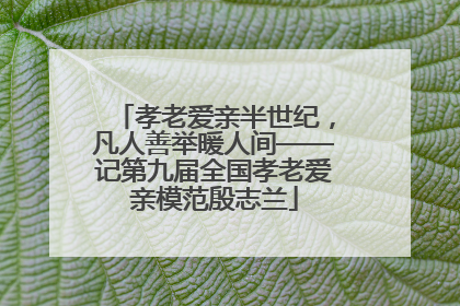 孝老爱亲半世纪，凡人善举暖人间——记第九届全国孝老爱亲模范殷志兰
