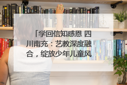 学回信知感恩 四川南充：艺教深度融合，绽放少年儿童风采｜您牵挂的四川