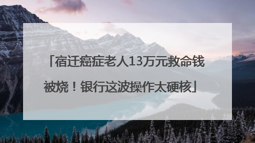 宿迁癌症老人13万元救命钱被烧！银行这波操作太硬核