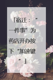 宿迁：“一件事”为药店开办按下“加速键”