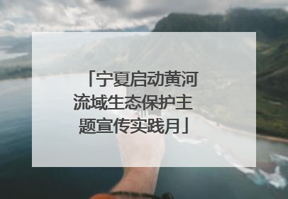 宁夏启动黄河流域生态保护主题宣传实践月