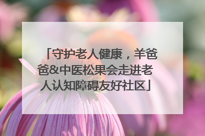 守护老人健康，羊爸爸&中医松果会走进老人认知障碍友好社区