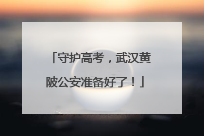 守护高考，武汉黄陂公安准备好了！