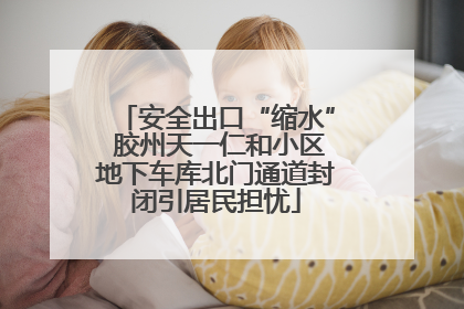 安全出口“缩水” 胶州天一仁和小区地下车库北门通道封闭引居民担忧