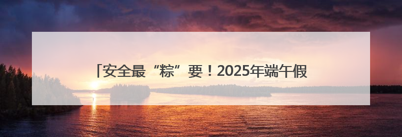 安全最“粽”要！2025年端午假期市南辖区道路交通安全出行提示