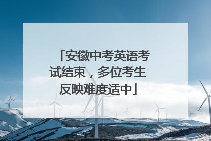 安徽中考英语考试结束，多位考生反映难度适中