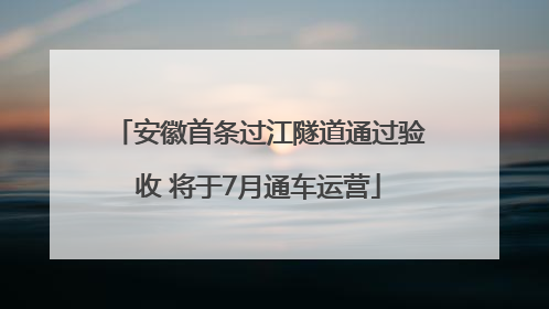 安徽首条过江隧道通过验收 将于7月通车运营