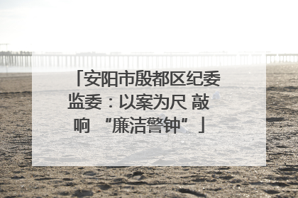 安阳市殷都区纪委监委：以案为尺 敲响 “廉洁警钟”