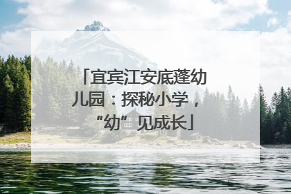 宜宾江安底蓬幼儿园：探秘小学，“幼”见成长