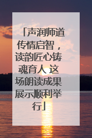 声润师道传情启智，读韵匠心铸魂育人 这场朗读成果展示顺利举行