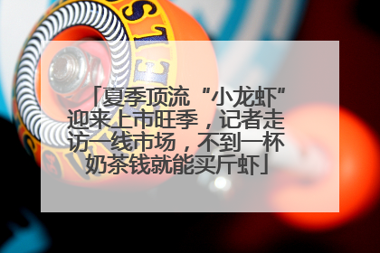 夏季顶流“小龙虾”迎来上市旺季，记者走访一线市场，不到一杯奶茶钱就能买斤虾