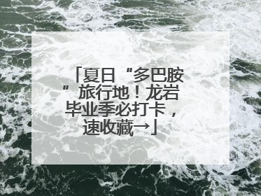 夏日“多巴胺”旅行地！龙岩毕业季必打卡，速收藏→