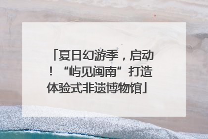 夏日幻游季，启动！“屿见闽南”打造体验式非遗博物馆