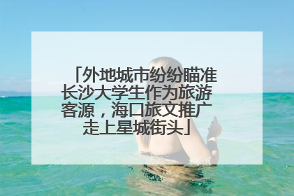 外地城市纷纷瞄准长沙大学生作为旅游客源，海口旅文推广走上星城街头