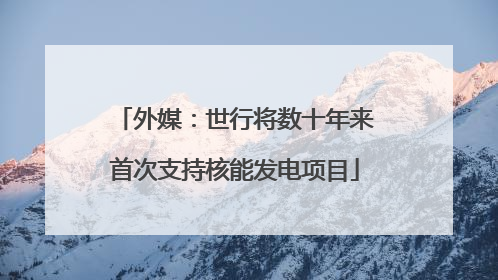 外媒：世行将数十年来首次支持核能发电项目