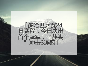 多哈世乒赛24日赛程：今日决出首个冠军，“莎头”冲击3连冠