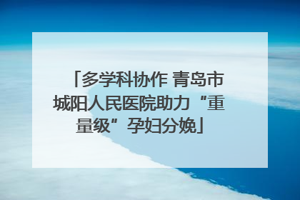多学科协作 青岛市城阳人民医院助力“重量级”孕妇分娩