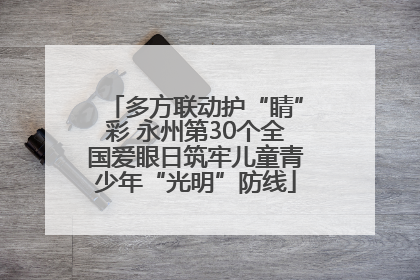 多方联动护“睛”彩 永州第30个全国爱眼日筑牢儿童青少年“光明”防线