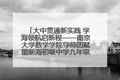 大中贯通新实践 学海领航启新程——南京大学数学学院导师团赋能新海初级中学九年级学子生涯规划
