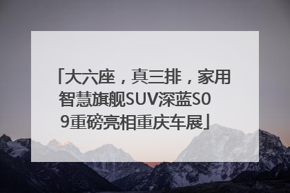 大六座，真三排，家用智慧旗舰SUV深蓝S09重磅亮相重庆车展