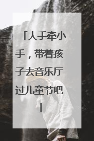 大手牵小手，带着孩子去音乐厅过儿童节吧