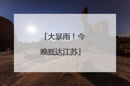 大暴雨！今晚抵达江苏