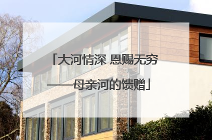 大河情深 恩赐无穷——母亲河的馈赠