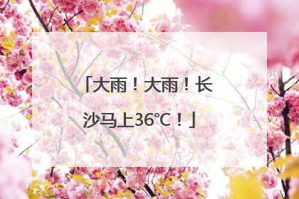 大雨！大雨！长沙马上36℃！