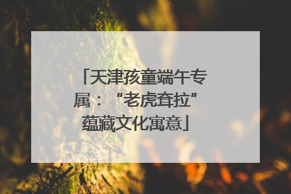 天津孩童端午专属：“老虎耷拉”蕴藏文化寓意